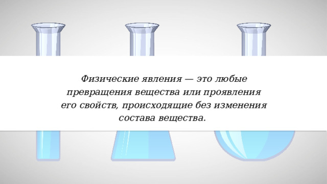 Физические явления — это любые превращения вещества или проявления его свойств, происходящие без изменения состава вещества. 