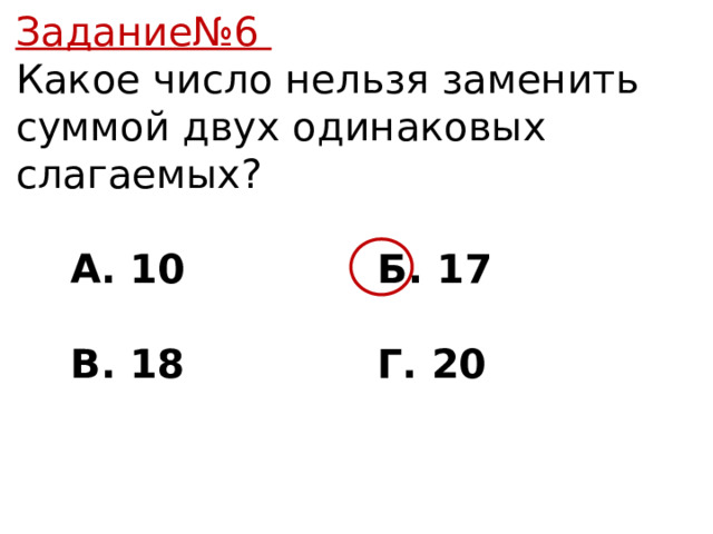 Задание№6 Какое число нельзя заменить суммой двух одинаковых слагаемых?  А. 10 Б. 17   В. 18 Г. 20 