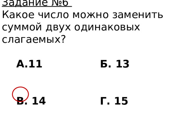 Задание №6 Какое число можно заменить суммой двух одинаковых слагаемых?  А.11 Б. 13   В. 14 Г. 15 