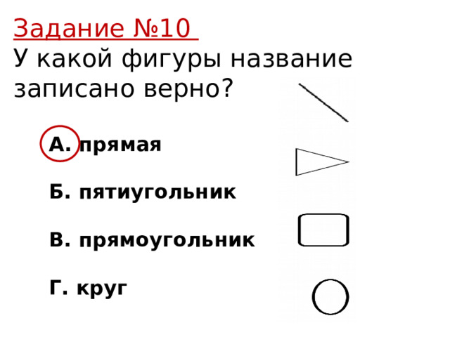 Задание №10 У какой фигуры название записано верно? А. прямая  Б. пятиугольник  В. прямоугольник  Г. круг 