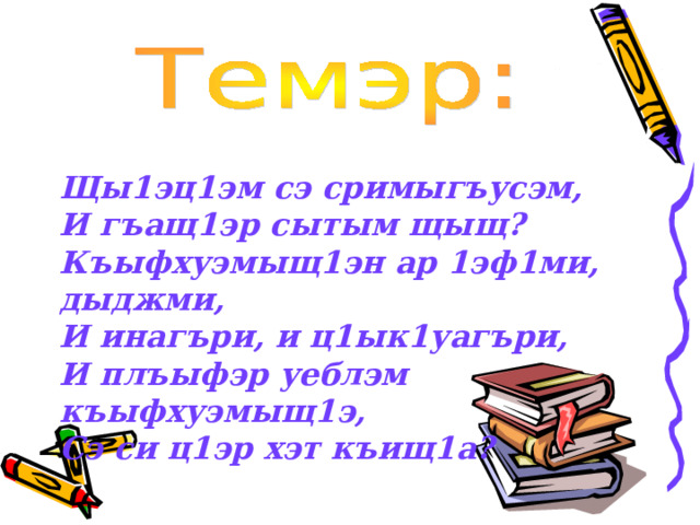 Щы1эц1эм сэ сримыгъусэм, И гъащ1эр сытым щыщ? Къыфхуэмыщ1эн ар 1эф1ми, дыджми, И инагъри, и ц1ык1уагъри, И плъыфэр уеблэм къыфхуэмыщ1э, Сэ си ц1эр хэт къищ1а? 