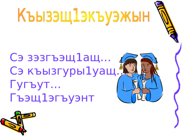 Сэ зэзгъэщ1ащ…  Сэ къызгуры1уащ…  Гугъут…  Гъэщ1эгъуэнт    