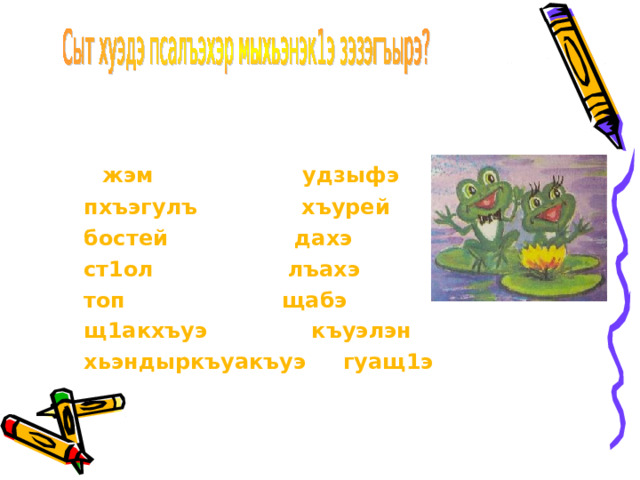    жэм удзыфэ  пхъэгулъ хъурей  бостей дахэ  ст1ол лъахэ  топ щабэ  щ1акхъуэ къуэлэн  хьэндыркъуакъуэ гуащ1э 