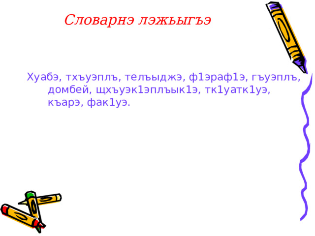  Словарнэ лэжьыгъэ Хуабэ, тхъуэплъ, телъыджэ, ф1эраф1э, гъуэплъ, домбей, щхъуэк1эплъык1э, тк1уатк1уэ, къарэ, фак1уэ. 