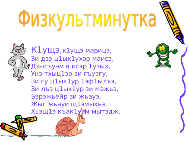 К1ущэ, к1ущэ марицэ, Зи дзэ ц1ык1ухэр маисэ, Дзыгъуэм я псэр 1узых, Унэ тхыц1эр зи гъуэгу, Зи гу ц1ык1ур 1эф1ылъэ, Зи лъэ ц1ык1ур зи мажьэ, Бэрэжьейр зи жьауэ, Жыг жьауи щ1эмыхьэ, Хьэщ1э къак1уэм мытэдж. 