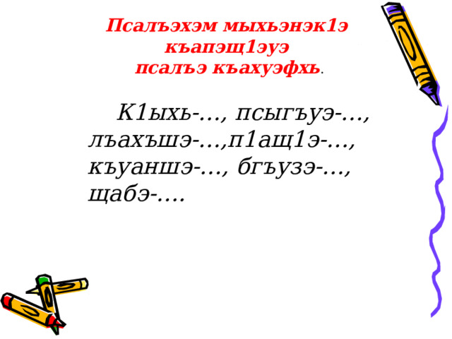 Псалъэхэм мыхьэнэк1э къапэщ1эуэ  псалъэ къахуэфхь .   К1ыхь-…, псыгъуэ-…, лъахъшэ-…,п1ащ1э-…, къуаншэ-…, бгъузэ-…, щабэ-…. 