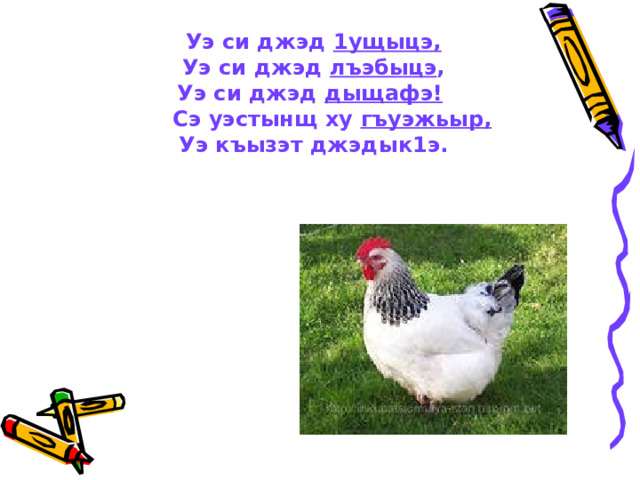  Уэ си джэд 1ущыцэ,  Уэ си джэд лъэбыцэ ,  Уэ си джэд дыщафэ!   Сэ уэстынщ ху гъуэжьыр,  Уэ къызэт джэдык1э.      