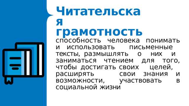 Читательска я  грамотност ь способность  человека  понимать  и использовать  письменные  тексты, размышлять  о  них  и  заниматься чтением  для  того,  чтобы  достигать своих  целей,  расширять  свои знания  и  возможности,  участвовать в  социальной  жизни 