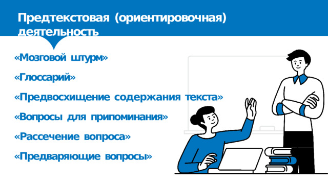 Предтекстовая  (ориентировочная)  деятельность «Мозговой  штурм» «Глоссарий» «Предвосхищение  содержания  текста» «Вопросы  для  припоминания» «Рассечение  вопроса» «Предваряющие  вопросы» 