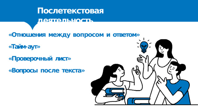 Послетекстовая  деятельность «Отношения  между  вопросом  и  ответом» «Тайм- аут» «Проверочный  лист» «Вопросы  после  текста» 