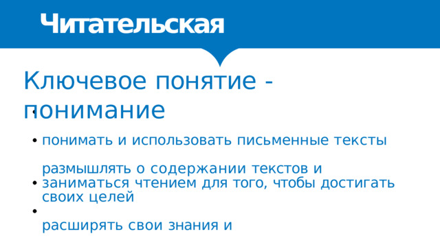 Читательская  грамотность Ключевое  понятие  -  понимание понимать  и  использовать  письменные  тексты размышлять  о  содержании  текстов  и  заниматься чтением  для  того,  чтобы  достигать  своих  целей расширять  свои  знания  и  возможности участвовать  в  социальной  жизни 