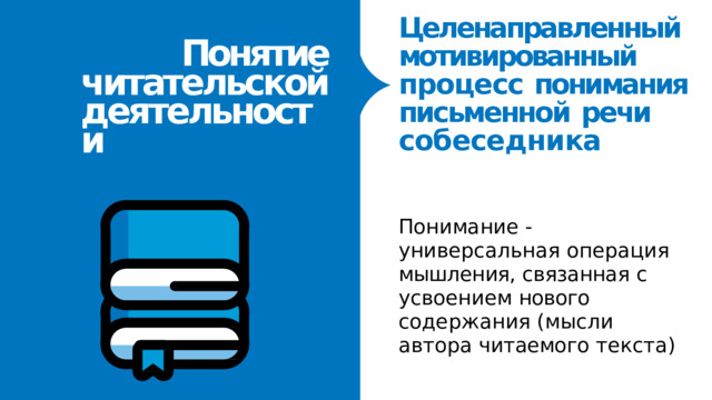 Целенаправленный мотивированный процесс  понимания письменной  речи собеседника Понятие читательской деятельности Понимание  -  универсальная операция  мышления, связанная  с  усвоением нового  содержания  (мысли автора  читаемого  текста) 