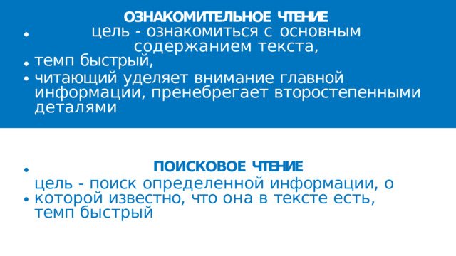 ОЗНАКОМИТЕЛЬНОЕ  ЧТЕНИЕ  цель  -  ознакомиться  с  основным  содержанием текста, темп  быстрый, читающий  уделяет  внимание  главной  информации, пренебрегает  второстепенными  деталями ПОИСКОВОЕ  ЧТЕНИЕ цель  -  поиск  определенной  информации,  о  которой известно,  что  она  в  тексте  есть, темп  быстрый 
