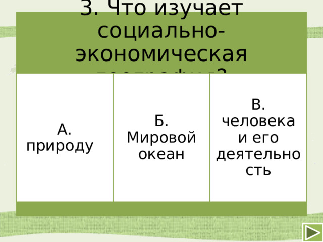 3. Что изучает социально- экономическая география? А. природу Б. Мировой океан В. человека и его деятельность 