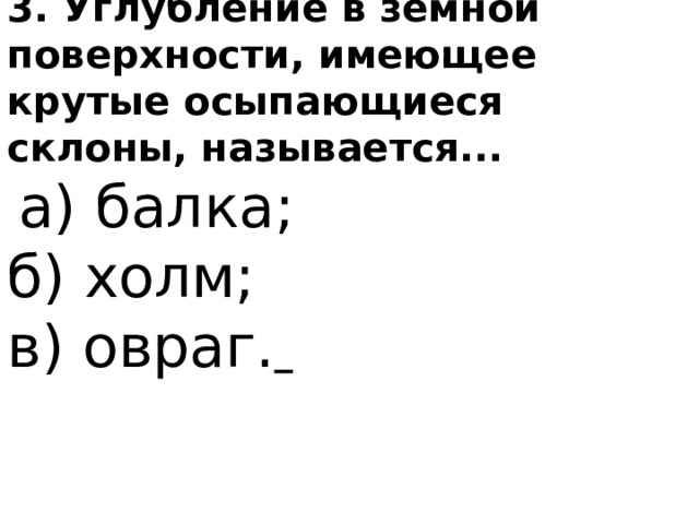 3. Углубление в земной поверхности, имеющее крутые осыпаю­щиеся склоны, называется...  а) балка; б) холм; в) овраг.  