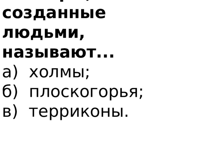 4. Горы, созданные людьми, называют... а) холмы; б) плоскогорья; в) терриконы. 