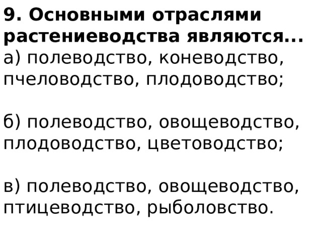 9. Основными отраслями растениеводства являются... а) полеводство, коневодство, пчеловодство, плодоводство; б) полеводство, овощеводство, плодоводство, цветоводство; в) полеводство, овощеводство, птицеводство, рыболовство. 