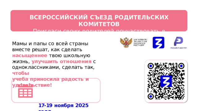 ВСЕРОССИЙСКИЙ  СЪЕЗД  РОДИТЕЛЬСКИХ  КОМИТЕТОВ  Пригласи  своих  родителей  поучаствовать  в  съезде! Мамы  и  папы  со  всей  страны  вместе решат,  как  сделать  насыщеннее  твою школьную  жизнь,  улучшить  отношения с  одноклассниками,  сделать  так,  чтобы учеба  приносила  радость  и  удовольствие!   17- 19  ноября  2025  года г.  Москва 
