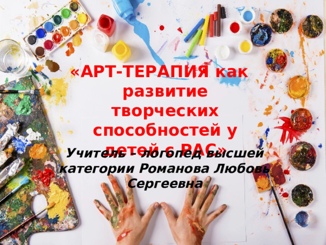 «АРТ-ТЕРАПИЯ как развитие творческих способностей у детей с РАС» Учитель – логопед высшей категории Романова Любовь Сергеевна 