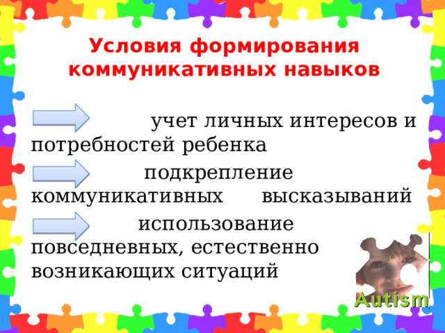 Условия формирования коммуникативных навыков    учет личных интересов и потребностей ребенка  подкрепление коммуникативных высказываний  использование повседневных, естественно возникающих ситуаций 