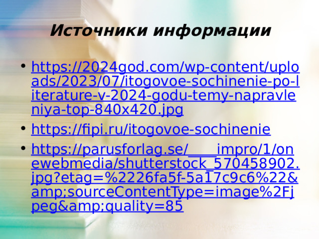 Источники информации https://2024god.com/wp-content/uploads/2023/07/itogovoe-sochinenie-po-literature-v-2024-godu-temy-napravleniya-top-840x420.jpg https://fipi.ru/itogovoe-sochinenie https://parusforlag.se/____impro/1/onewebmedia/shutterstock_570458902.jpg?etag=%2226fa5f-5a17c9c6%22&sourceContentType=image%2Fjpeg&quality=85 