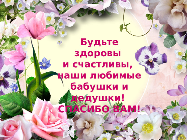 Будьте здоровы и счастливы, наши любимые бабушки и дедушки! СПАСИБО ВАМ! 