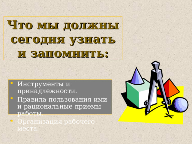 Что мы должны сегодня узнать и запомнить: Инструменты и принадлежности. Правила пользования ими и рациональные приемы работы. Организация рабочего места. 