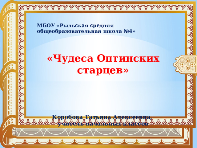 МБОУ «Рыльская средняя общеобразовательная школа №4» «Чудеса Оптинских старцев»      Коробова Татьяна Алексеевна, учитель начальных классов 