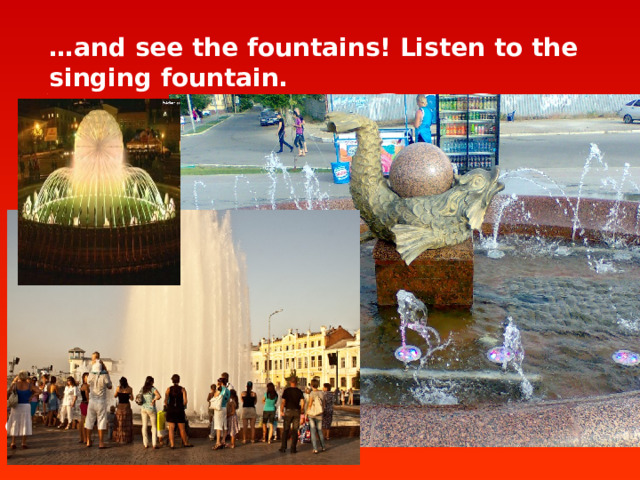 … and see the fountains! Listen to the singing fountain.   