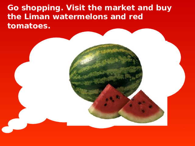 Go shopping. Visit the market and buy the Liman watermelons and red tomatoes.  