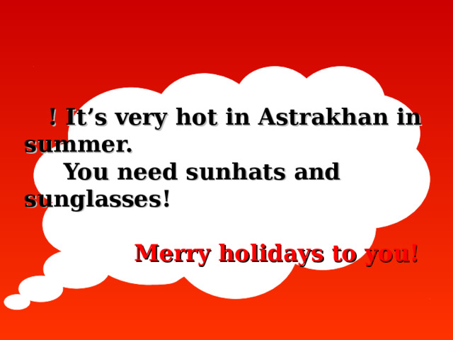              ! It’s very hot in Astrakhan in summer.  You need sunhats and sunglasses!    Merry holidays to you!   