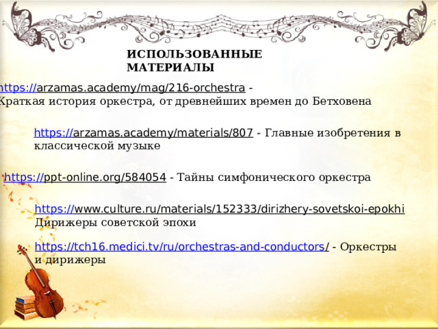 ИСПОЛЬЗОВАННЫЕ МАТЕРИАЛЫ https:// arzamas.academy/mag/216-orchestra  - Краткая история оркестра, от древнейших времен до Бетховена https:// arzamas.academy/materials/807  - Главные изобретения в классической музыке https:// ppt-online.org/584054  - Тайны симфонического оркестра https:// www.culture.ru/materials/152333/dirizhery-sovetskoi-epokhi  Дирижеры советской эпохи https://tch16.medici.tv/ru/orchestras-and-conductors /  - Оркестры и дирижеры 