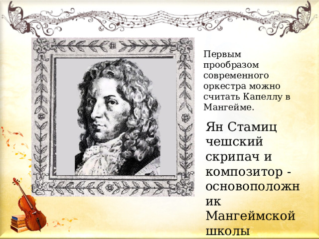 Первым прообразом современного оркестра можно считать Капеллу в Мангейме. Ян Стамиц чешский скрипач и композитор - основоположник Мангеймской школы 