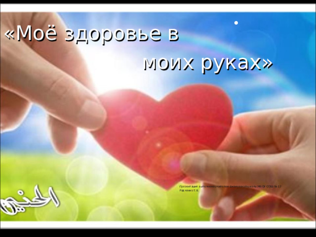 «Моё здоровье в  моих руках» Презентация выполнена учителем физической школы МБОУ СОШ № 17 Радченко Т.В. 