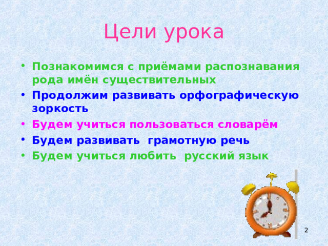 Цели урока Познакомимся с приёмами распознавания рода имён существительных Продолжим развивать орфографическую зоркость Будем учиться пользоваться словарём Будем развивать грамотную речь Будем учиться любить русский язык  