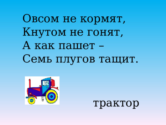 Овсом не кормят, Кнутом не гонят, А как пашет – Семь плугов тащит.   трактор 