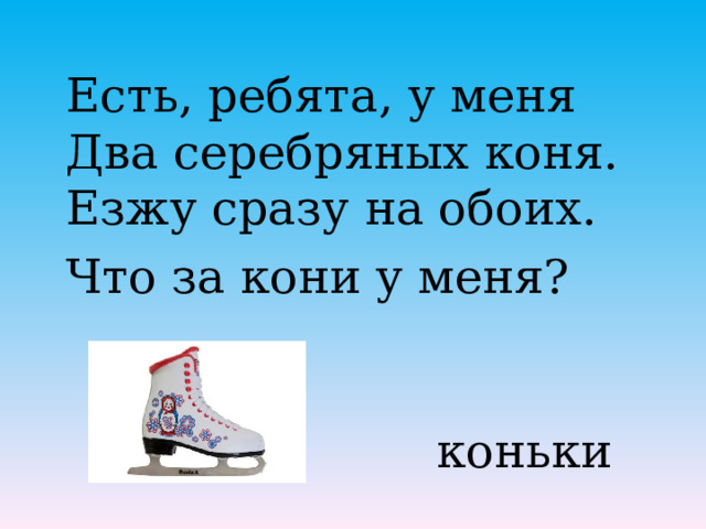 Есть, ребята, у меня Два серебряных коня. Езжу сразу на обоих. Что за кони у меня? коньки 
