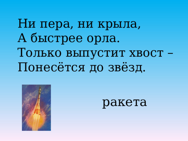 Ни пера, ни крыла, А быстрее орла. Только выпустит хвост – Понесётся до звёзд.   ракета 
