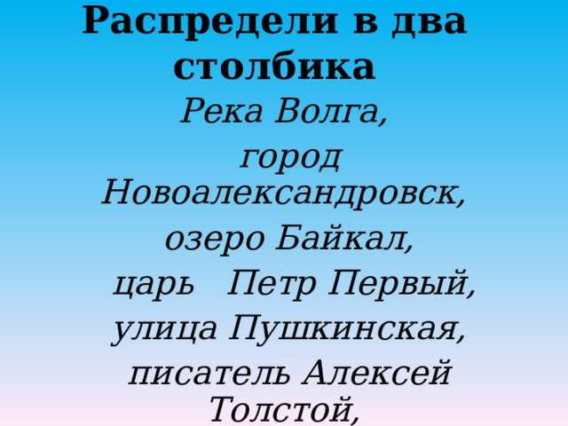 Распредели в два столбика Река Волга, город Новоалександровск, озеро Байкал,  царь Петр Первый,  улица Пушкинская, писатель Алексей Толстой, село Михайловское.  