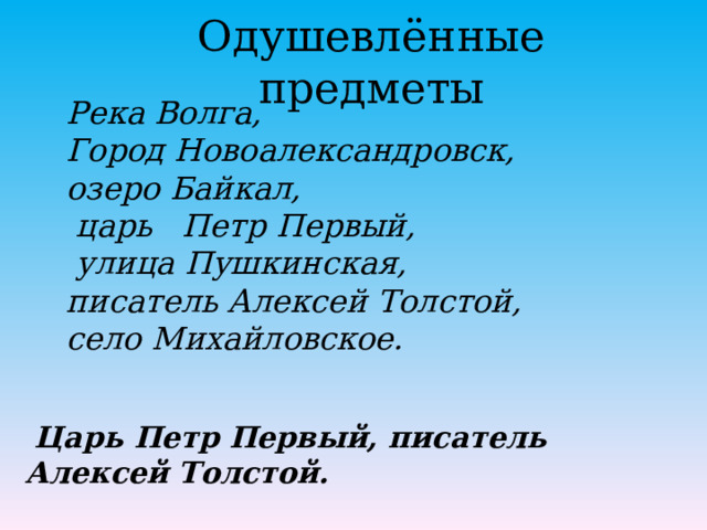 Одушевлённые предметы Река Волга, Город Новоалександровск, озеро Байкал,  царь Петр Первый,  улица Пушкинская, писатель Алексей Толстой, село Михайловское.  Царь Петр Первый, писатель Алексей Толстой. 