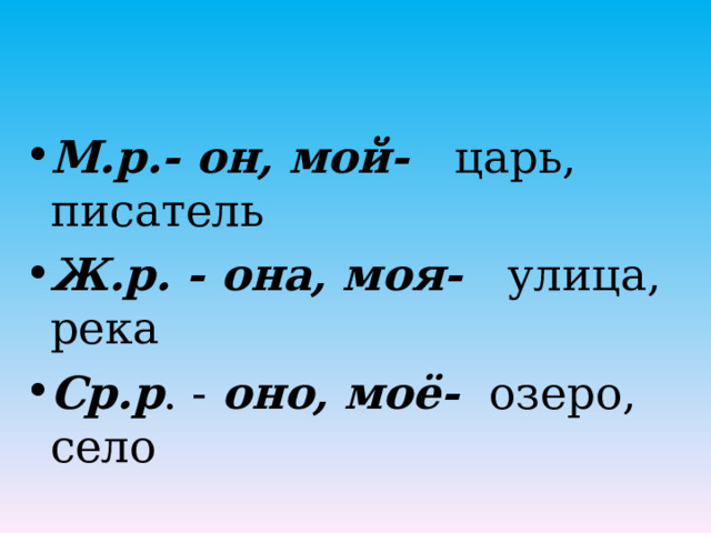 М.р.- он, мой- царь, писатель Ж.р. - она, моя- улица, река Ср.р . - оно, моё- озеро, село 