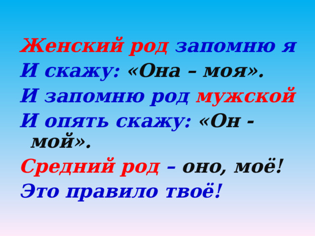 Женский род запомню я И скажу: «Она – моя». И запомню род мужской И опять скажу: «Он - мой». Средний род – оно, моё! Это правило твоё! 