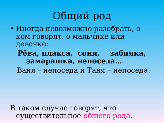 Общий род Иногда невозможно разобрать, о ком говорят, о мальчике или девочке:  Рёва, плакса, соня, забияка, замарашка, непоседа…  Ваня – непоседа и Таня – непосед а. В таком случае говорят, что существительное общего рода . 