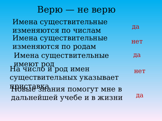 Верю — не верю Имена существительные изменяются по числам да Имена существительные изменяются по родам нет Имена существительные имеют род да На число и род имен существительных указывает приставка нет Новые знания помогут мне в дальнейшей учебе и в жизни да 