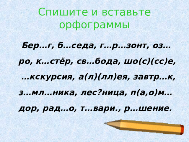 Спишите и вставьте орфограммы  Бер…г, б…седа, г…р…зонт, оз…ро, к…стёр, св…бода, шо(с)(сс)е, …кскурсия, а(л)(лл)ея, завтр…к, з…мл…ника, лес?ница, п(а,о)м…дор, рад…о, т…вари., р…шение.  