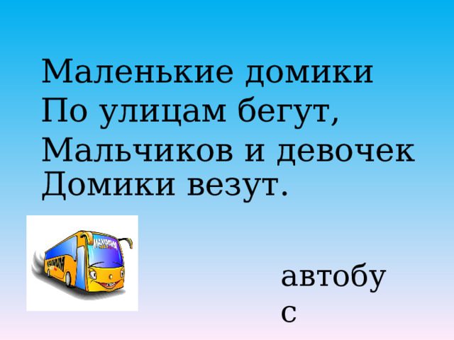Маленькие домики По улицам бегут, Мальчиков и девочек Домики везут.    автобус 