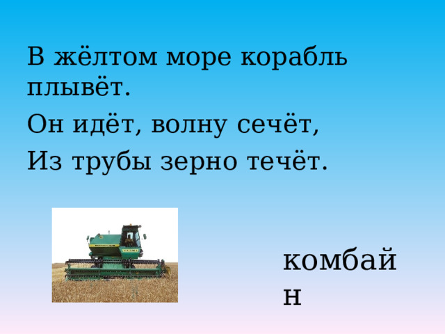 В жёлтом море корабль плывёт. Он идёт, волну сечёт, Из трубы зерно течёт. комбайн 