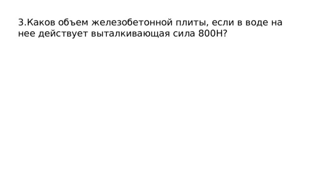  3.Каков объем железобетонной плиты, если в воде на нее действует выталкивающая сила 800Н? 