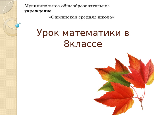 Муниципальное общеобразовательное учреждение  «Ошминская средняя школа» Урок математики в 8классе 