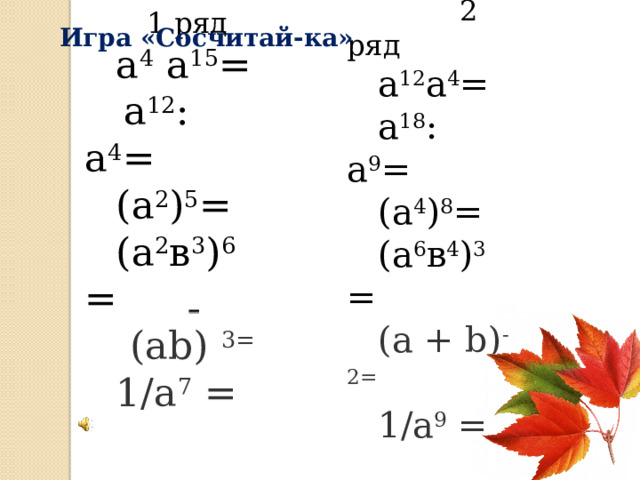  2 ряд а 12 а 4 = а 18 : а 9 = (а 4 ) 8 = (а 6 в 4 ) 3 = (а + b) -2= 1/а 9  = 1 ряд а 4 а 15 =  а 12 : а 4 = (а 2 ) 5 = (а 2 в 3 ) 6 =  (ab)  3= 1/а 7  =   Игра «Сосчитай-ка» 